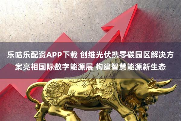 乐咕乐配资APP下载 创维光伏携零碳园区解决方案亮相国际数字能源展 构建智慧能源新生态