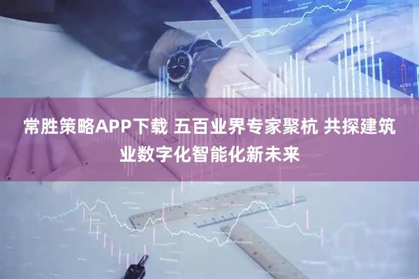 常胜策略APP下载 五百业界专家聚杭 共探建筑业数字化智能化新未来