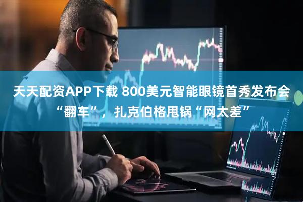天天配资APP下载 800美元智能眼镜首秀发布会“翻车”，扎克伯格甩锅“网太差”