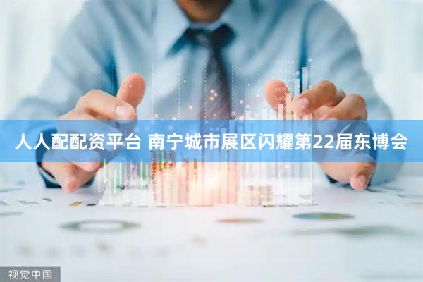 人人配配资平台 南宁城市展区闪耀第22届东博会
