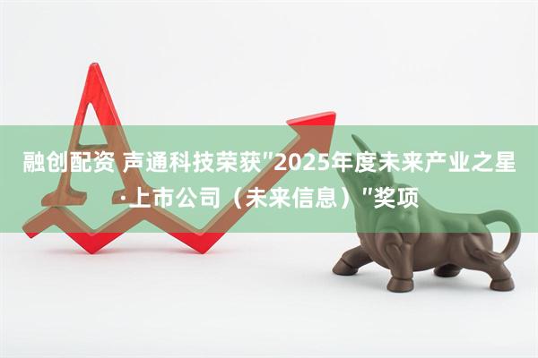 融创配资 声通科技荣获″2025年度未来产业之星·上市公司（未来信息）″奖项