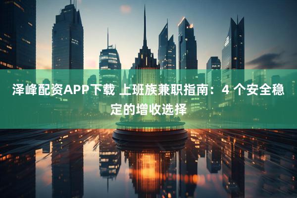 泽峰配资APP下载 上班族兼职指南：4 个安全稳定的增收选择