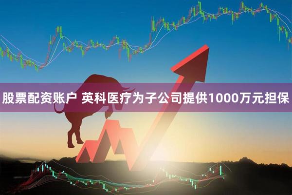 股票配资账户 英科医疗为子公司提供1000万元担保