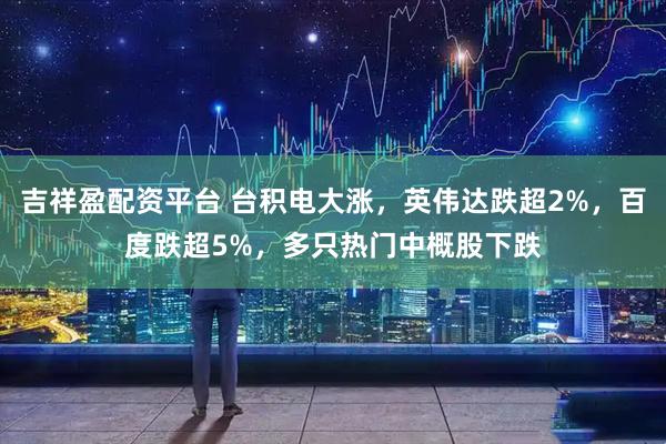 吉祥盈配资平台 台积电大涨，英伟达跌超2%，百度跌超5%，多只热门中概股下跌
