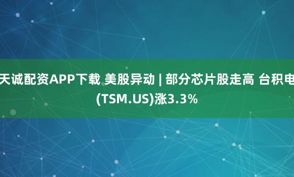 天诚配资APP下载 美股异动 | 部分芯片股走高 台积电(TSM.US)涨3.3%