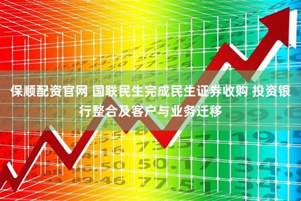 保顺配资官网 国联民生完成民生证券收购 投资银行整合及客户与业务迁移