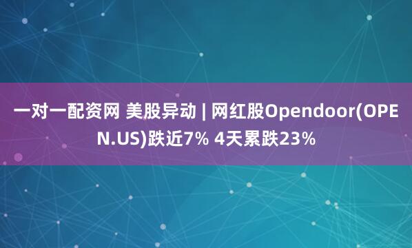 一对一配资网 美股异动 | 网红股Opendoor(OPEN.US)跌近7% 4天累跌23%