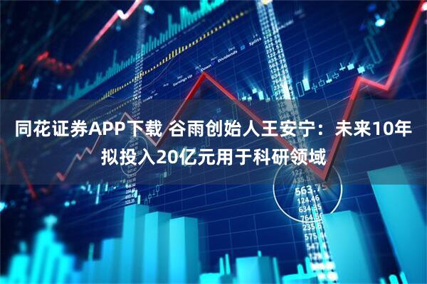 同花证券APP下载 谷雨创始人王安宁：未来10年拟投入20亿元用于科研领域