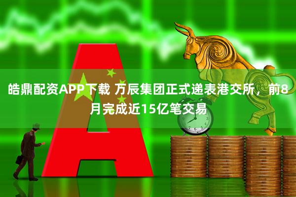 皓鼎配资APP下载 万辰集团正式递表港交所，前8月完成近15亿笔交易