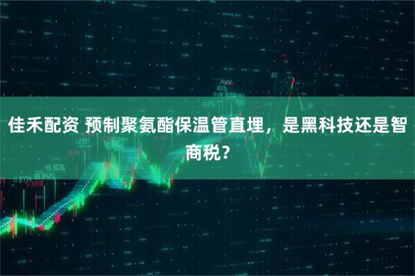 佳禾配资 预制聚氨酯保温管直埋，是黑科技还是智商税？