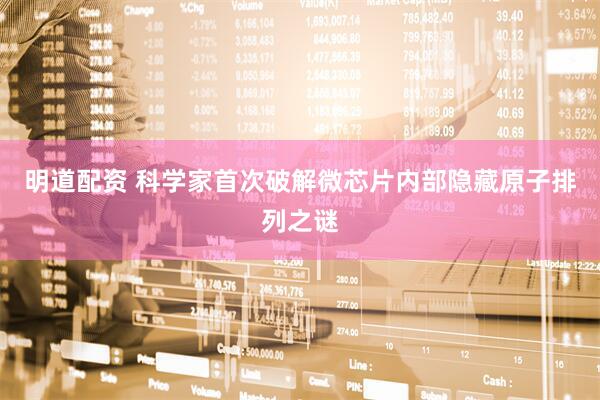 明道配资 科学家首次破解微芯片内部隐藏原子排列之谜