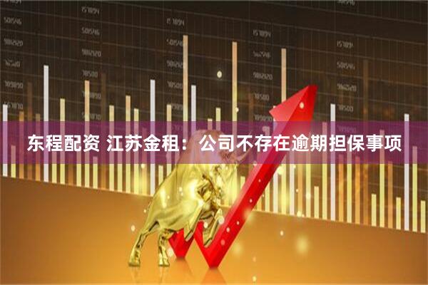 东程配资 江苏金租：公司不存在逾期担保事项