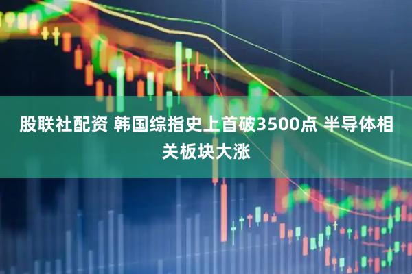 股联社配资 韩国综指史上首破3500点 半导体相关板块大涨