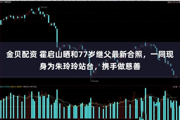 金贝配资 霍启山晒和77岁继父最新合照，一同现身为朱玲玲站台，携手做慈善