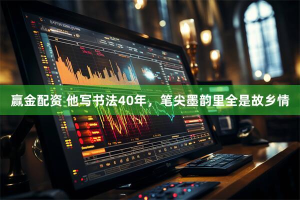 赢金配资 他写书法40年，笔尖墨韵里全是故乡情