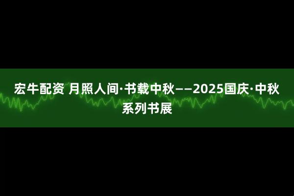 宏牛配资 月照人间·书载中秋——2025国庆·中秋系列书展