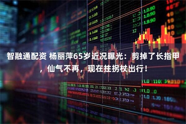 智融通配资 杨丽萍65岁近况曝光：剪掉了长指甲，仙气不再，现在拄拐杖出行！