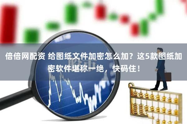 倍倍网配资 给图纸文件加密怎么加？这5款图纸加密软件堪称一绝，快码住！