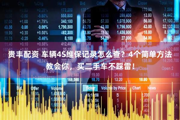 贵丰配资 车辆4S维保记录怎么查？4个简单方法教会你，买二手车不踩雷！