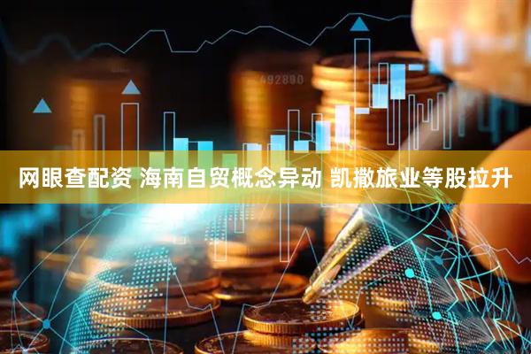 网眼查配资 海南自贸概念异动 凯撒旅业等股拉升