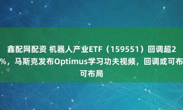 鑫配网配资 机器人产业ETF（159551）回调超2.8%，马斯克发布Optimus学习功夫视频，回调或可布局