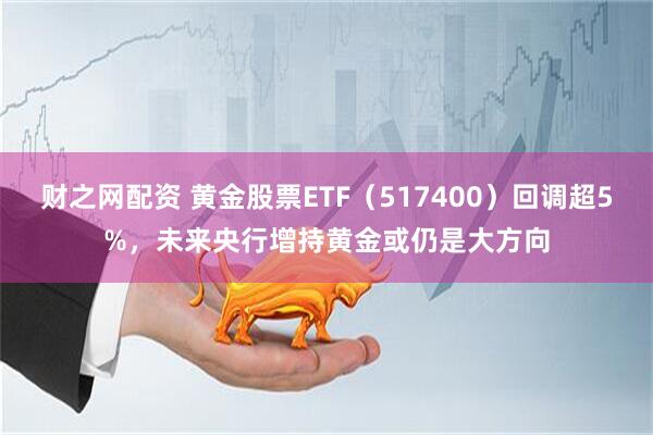 财之网配资 黄金股票ETF（517400）回调超5%，未来央行增持黄金或仍是大方向