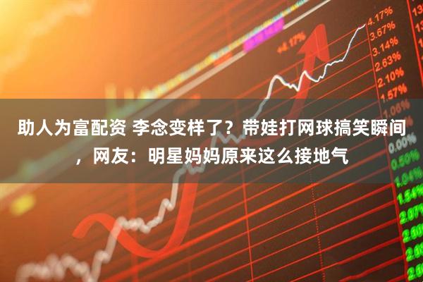 助人为富配资 李念变样了？带娃打网球搞笑瞬间，网友：明星妈妈原来这么接地气