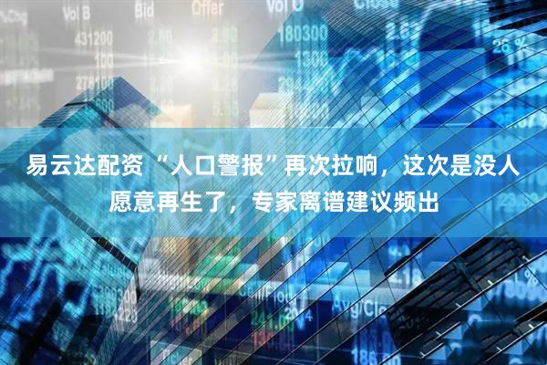 易云达配资 “人口警报”再次拉响，这次是没人愿意再生了，专家离谱建议频出