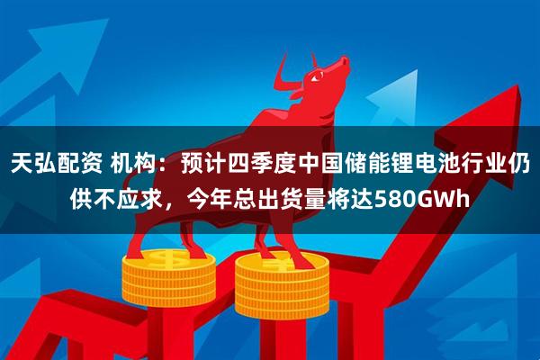 天弘配资 机构：预计四季度中国储能锂电池行业仍供不应求，今年总出货量将达580GWh