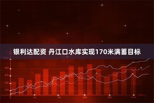 银利达配资 丹江口水库实现170米满蓄目标